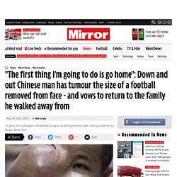 Chinese man has tumour the size of a football removed from face - and vows to return to the family he walked away from