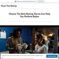 Choose The Best Boxing Gloves Can Help You Perform Better – Muay Thai Boxing