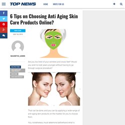 6 Tips on Choosing Anti Aging Skin Care Products Online?