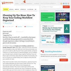 Cleaning Up The Mess: How To Keep Your Coding Workflow Organized - Smashing Magazine