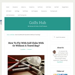 How To Fly With Golf Clubs With Or Without A Travel Bag?
