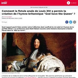 Comment la fistule anale de Louis XIV a permis la création de l'hymne britannique "God Save the Queen" ?