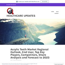 Acrylic Teeth Market Regional Outlook, End User, Top Key Players, Competitors, Share Analysis and Forecast to 2023 – Healthcare Updates