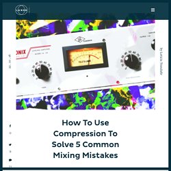 How to Use Compression to Solve 5 Common Mixing Mistakes