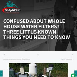 CONFUSED ABOUT WHOLE HOUSE WATER FILTERS? THREE LITTLE-KNOWN THINGS YOU NEED TO KNOW - Friejens llc