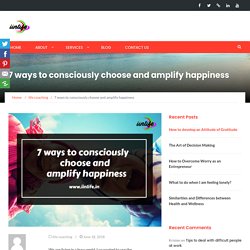7 ways to consciously choose and amplify happiness - iinlife
