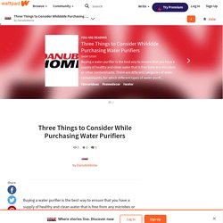 Three Things to Consider Whilddde Purchasing Water Purifiers - Three Things to Consider While Purchasing Water Purifiers