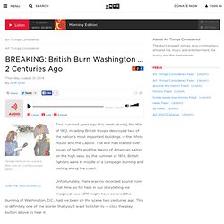 All Things Considered: BREAKING: British Burn Washington ... 2 Centuries Ago