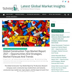 Global Construction Toys Market Report 2021 – Opportunities And Strategies, Market Forecast And Trends - Latest Global Market Insights