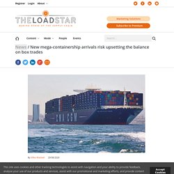 New mega-containership arrivals risk upsetting the balance on box trades - The Loadstar