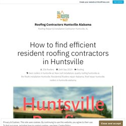 How to find efficient resident roofing contractors in Huntsville – Roofing Contractors Huntsville Alabama