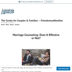 Marriage Counseling: Does It Effective or Not? – The Center for Couples & Families – Friendswoodfamilies