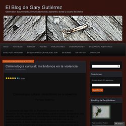 Criminología cultural: mirándonos en la violencia « El Blog de Gary Gutiérrez