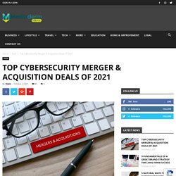 Top Cybersecurity Merger & Acquisition Deals Of 2021