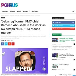 'Dabangg' former FMC chief Ramesh Abhishek in the dock as SC scraps NSEL – 63 Moons merger