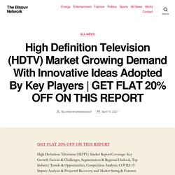 High Definition Television (HDTV) Market Growing Demand With Innovative Ideas Adopted By Key Players