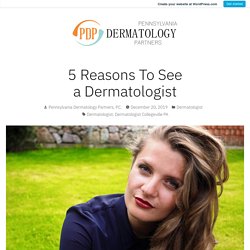 5 Reasons To See a Dermatologist – Pennsylvania Dermatology Partners, P.C.