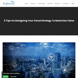 5 Tips On Designing Your Cloud Strategy To Maximize Value