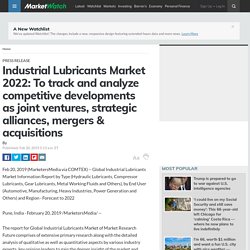 Industrial Lubricants Market 2022: To track and analyze competitive developments as joint ventures, strategic alliances, mergers & acquisitions