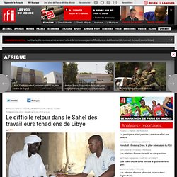 Le difficile retour dans le Sahel des travailleurs tchadiens de Libye - TCHAD