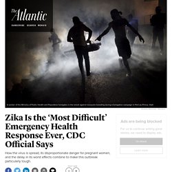 Zika Is the ‘Most Difficult’ Emergency Health Response Ever, CDC Official Says
