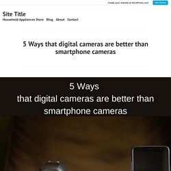 5 Ways that digital cameras are better than smartphone cameras – Site Title