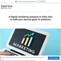 A digital marketing company in India aims to fulfil your desired goals & ambitions – Digital Kong