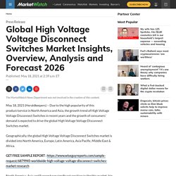 May 2021 Report on Global High Voltage Voltage Disconnect Switches Market Overview, Size, Share and Trends 2021-2026