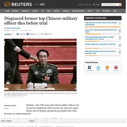 Disgraced former top Chinese military officer dies before trial