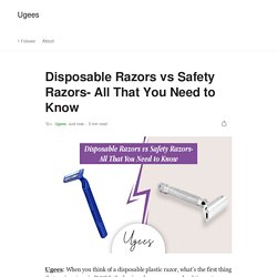 Disposable Razors vs Safety Razors- All That You Need to Know