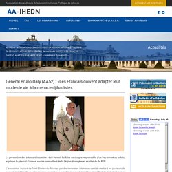 Général Bruno Dary (AA52) : «Les Français doivent adapter leur mode de vie à la menace djihadiste». - AA-IHEDN - Association des Auditeurs de la session nationale politique de défenseAA-IHEDN – Association des Auditeurs de la session nationale politique d