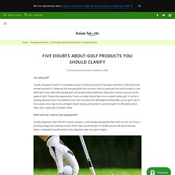 Five Doubts About Golf Products You Should Clarify – Asian Sports