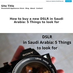 How to buy a new DSLR in Saudi Arabia: 5 Things to look for – Site Title