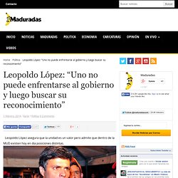 Leopoldo López: “Uno no puede enfrentarse al gobierno y luego buscar su reconocimiento”