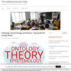 Ontology, epistemology and theory – big words for simple ideas – The halfbaked.education blog