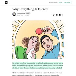 Why Everything Is Fucked. We all slid out of the womb an itty…