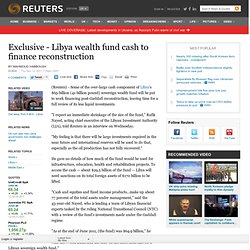 Exclusive - Libya wealth fund cash to finance reconstruction