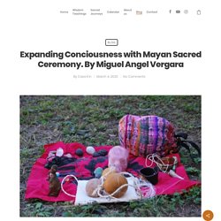 Expanding Conciousness with Mayan Sacred Ceremony. By Miguel Angel Vergara - Casa Kin
