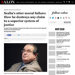 Scalia’s utter moral failure: How he destroys any claim to a superior system of justice