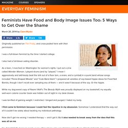Feminists Have Food and Body Image Issues Too: 5 Ways to Get Over the Shame