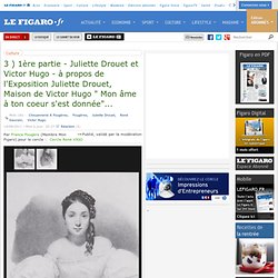3 ) 1ère partie - Juliette Drouet et Victor Hugo - à propos de l'Exposition Juliette Drouet, Maison de Victor Hugo " Mon âme à ton coeur s'est donnée"...