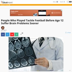 People Who Played Tackle Football Before Age 12 Suffer Brain Problems Sooner - saludmóvil™