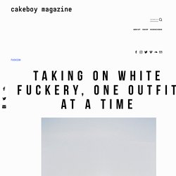 Taking On White Fuckery, One Outfit At A Time — Cakeboy Magazine