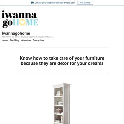 Know how to take care of your furniture because they are decor for your dreams – Iwannagohome