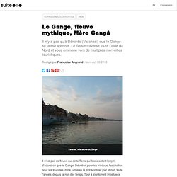 Le Gange, fleuve mythique, Mère Gangâ: Visiter l'Inde en suivant le cours d'eau le plus sacré du monde