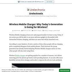 Wireless Mobile Charger: Why Today’s Generation Is Going for Wireless? – Urelectronix