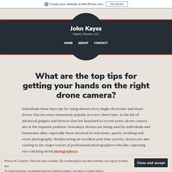 What are the top tips for getting your hands on the right drone camera? – John Kayes