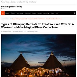 Types of Glamping Retreats To Treat Yourself With On A Weekend - Make Magical Plans Come True - Breaking News Today