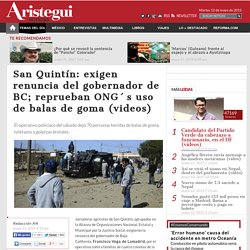 San Quintín: exigen renuncia del gobernador de BC; reprueban ONG´s uso de balas de goma (videos)
