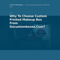 Why To Choose Custom Printed Makeup Box From Gocustomboxes.Com? – Custom Packaging